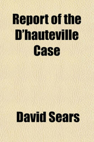 Cover of Report of the D'Hauteville Case; The Commonwealth of Pennsylvania, at the Suggestion of Paul Daniel Gonsalve Grand D'Hauteville, Versus David Sears, Miriam C. Sears, and Ellen Sears Grand D'Hauteville Habeas Corpus for the Custody of an Infant Child