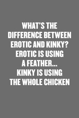 Book cover for What's the Difference Between Erotic and Kinky? Erotic Is Using a Feather... Kinky Is Using the Whole Chicken