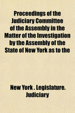 Cover of Proceedings of the Judiciary Committee of the Assembly in the Matter of the Investigation by the Assembly of the State of New York as to the