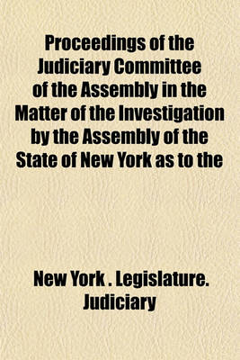 Book cover for Proceedings of the Judiciary Committee of the Assembly in the Matter of the Investigation by the Assembly of the State of New York as to the