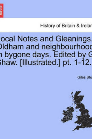 Cover of Local Notes and Gleanings. Oldham and Neighbourhood in Bygone Days. Edited by G. Shaw. [Illustrated.] PT. 1-12. Vol. II