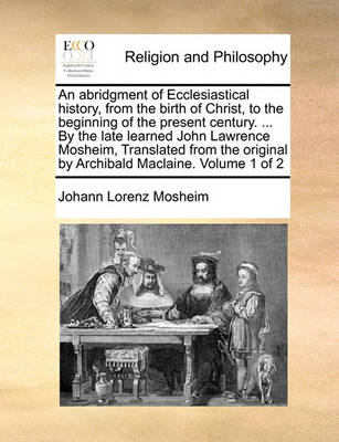 Book cover for An Abridgment of Ecclesiastical History, from the Birth of Christ, to the Beginning of the Present Century. ... by the Late Learned John Lawrence Mosheim, Translated from the Original by Archibald MacLaine. Volume 1 of 2