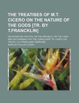 Book cover for The Treatises of M.T. Cicero on the Nature of the Gods [Tr. by T.Francklin]; On Divination on Fate on the Republic on the Laws and on Standing for the Consulship, Tr. Chiefly by the Ed. C.D.Yonge [And F.Barham].