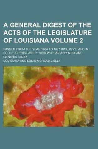 Cover of A General Digest of the Acts of the Legislature of Louisiana; Passed from the Year 1804 to 1827 Inclusive, and in Force at This Last Period with an