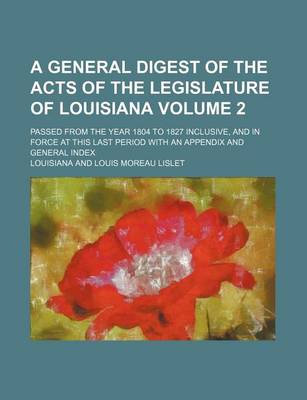 Book cover for A General Digest of the Acts of the Legislature of Louisiana; Passed from the Year 1804 to 1827 Inclusive, and in Force at This Last Period with an