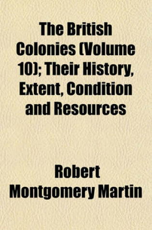 Cover of The British Colonies (Volume 10); Their History, Extent, Condition and Resources