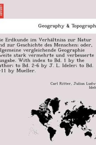 Cover of Die Erdkunde Im Verha Ltniss Zur Natur Und Zur Geschichte Des Menschen; Oder, Allgemeine Vergleichende Geographie Zweite Stark Vermehrte Und Verbesserte Ausgabe. with Index to Bd. 1 by the Author; To Bd. 2-6 by J. L. Ideler; To Bd. 7-11 by Mueller.