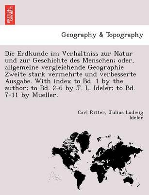 Book cover for Die Erdkunde Im Verha Ltniss Zur Natur Und Zur Geschichte Des Menschen; Oder, Allgemeine Vergleichende Geographie Zweite Stark Vermehrte Und Verbesserte Ausgabe. with Index to Bd. 1 by the Author; To Bd. 2-6 by J. L. Ideler; To Bd. 7-11 by Mueller.