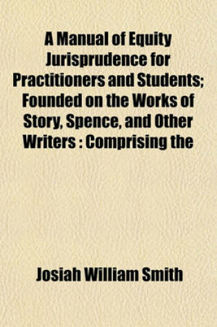 Cover of A Manual of Equity Jurisprudence for Practitioners and Students; Founded on the Works of Story, Spence, and Other Writers Comprising the Fundamental Principles and the Points of Equity Usually Occurring in General Practice