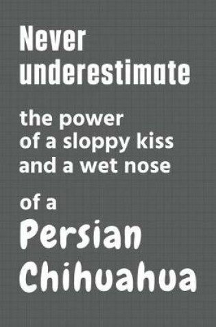 Cover of Never underestimate the power of a sloppy kiss and a wet nose of a Persian Chihuahua