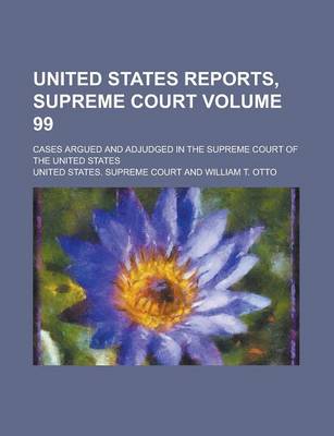 Book cover for United States Reports, Supreme Court; Cases Argued and Adjudged in the Supreme Court of the United States Volume 99