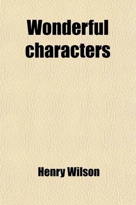 Book cover for Wonderful Characters; Comprising Memoirs and Anecdotes of the Most Remarkable Persons, of Every Age and Nation