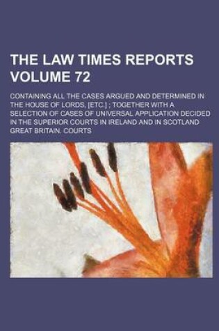 Cover of The Law Times Reports Volume 72; Containing All the Cases Argued and Determined in the House of Lords, [Etc.]; Together with a Selection of Cases of Universal Application Decided in the Superior Courts in Ireland and in Scotland