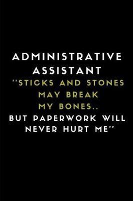 Book cover for Administrative Assistant ''sticks and Stones May Break My Bones.. But Paperwork Will Never Hurt Me''