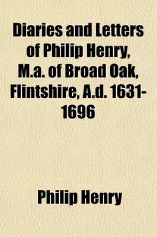Cover of Diaries and Letters of Philip Henry, M.A. of Broad Oak, Flintshire, A.D. 1631-1696