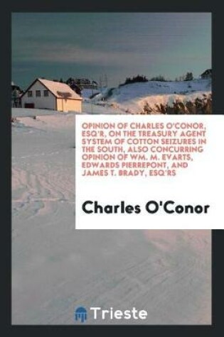 Cover of Opinion of Charles O'Conor, Esq'r, on the Treasury Agent System of Cotton Seizures in the South, Also Concurring Opinion of Wm. M. Evarts, Edwards Pierrepont, and James T. Brady, Esq'rs