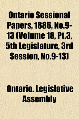 Book cover for Ontario Sessional Papers, 1886, No.9-13 (Volume 18, PT.3, 5th Legislature, 3rd Session, No.9-13)