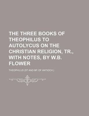 Book cover for The Three Books of Theophilus to Autolycus on the Christian Religion, Tr., with Notes, by W.B. Flower