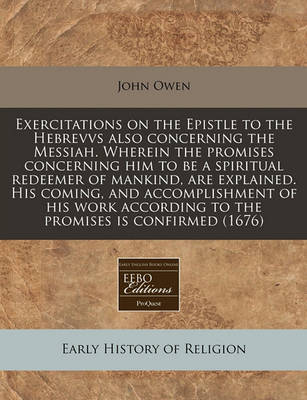 Book cover for A Exercitations on the Epistle to the Hebrevvs Also Concerning the Messiah. Wherein the Promises Concerning Him to Be a Spiritual Redeemer of Mankin