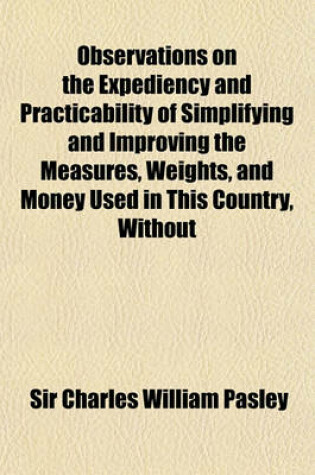 Cover of Observations on the Expediency and Practicability of Simplifying and Improving the Measures, Weights, and Money Used in This Country, Without Materially Altering the Present Standards