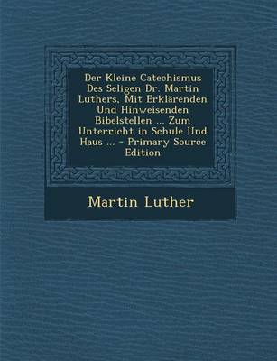 Book cover for Der Kleine Catechismus Des Seligen Dr. Martin Luthers, Mit Erklarenden Und Hinweisenden Bibelstellen ... Zum Unterricht in Schule Und Haus ...