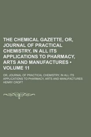 Cover of The Chemical Gazette, Or, Journal of Practical Chemistry, in All Its Applications to Pharmacy, Arts and Manufactures (Volume 11); Or, Journal of Practical Chemistry, in All Its Applications to Pharmacy, Arts and Manufactures