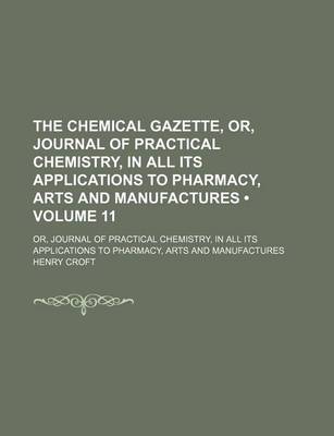 Book cover for The Chemical Gazette, Or, Journal of Practical Chemistry, in All Its Applications to Pharmacy, Arts and Manufactures (Volume 11); Or, Journal of Practical Chemistry, in All Its Applications to Pharmacy, Arts and Manufactures