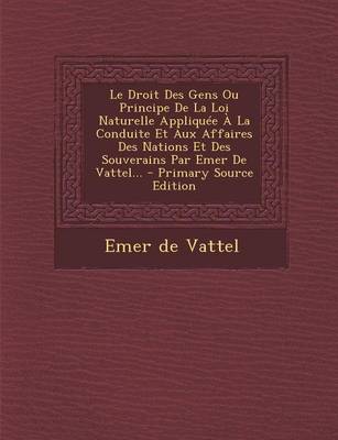 Book cover for Le Droit Des Gens Ou Principe de La Loi Naturelle Appliquee a la Conduite Et Aux Affaires Des Nations Et Des Souverains Par Emer de Vattel...