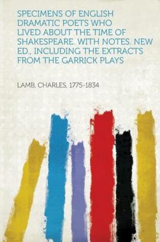 Cover of Specimens of English Dramatic Poets Who Lived about the Time of Shakespeare. with Notes. New Ed., Including the Extracts from the Garrick Plays