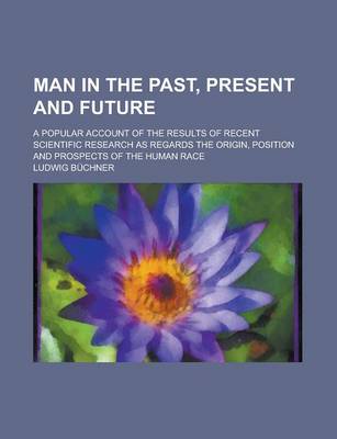 Book cover for Man in the Past, Present and Future; A Popular Account of the Results of Recent Scientific Research as Regards the Origin, Position and Prospects of T