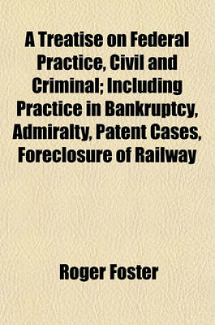 Cover of A Treatise on Federal Practice, Civil and Criminal; Including Practice in Bankruptcy, Admiralty, Patent Cases, Foreclosure of Railway