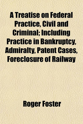 Book cover for A Treatise on Federal Practice, Civil and Criminal; Including Practice in Bankruptcy, Admiralty, Patent Cases, Foreclosure of Railway