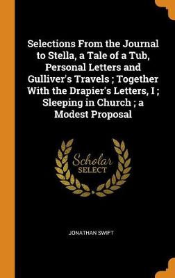 Book cover for Selections from the Journal to Stella, a Tale of a Tub, Personal Letters and Gulliver's Travels; Together with the Drapier's Letters, I; Sleeping in Church; A Modest Proposal