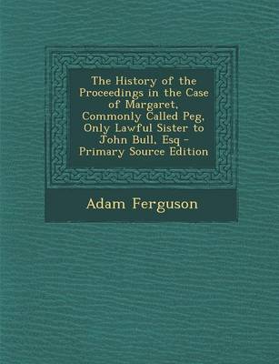 Book cover for The History of the Proceedings in the Case of Margaret, Commonly Called Peg, Only Lawful Sister to John Bull, Esq - Primary Source Edition