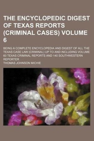 Cover of The Encyclopedic Digest of Texas Reports (Criminal Cases) Volume 6; Being a Complete Encyclopedia and Digest of All the Texas Case Law (Criminal) Up to and Including Volume 60 Texas Criminal Reports and 140 Southwestern Reporter