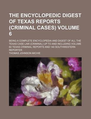 Book cover for The Encyclopedic Digest of Texas Reports (Criminal Cases) Volume 6; Being a Complete Encyclopedia and Digest of All the Texas Case Law (Criminal) Up to and Including Volume 60 Texas Criminal Reports and 140 Southwestern Reporter