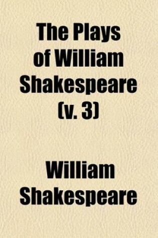 Cover of The Plays of William Shakespeare (Volume 3); Accurately Printed from the Text of the Corrected Copy Left by George Steevens with a Series of Engravings, from Original Designs of Henry Fusell, and a Selection of Explanatory and Historical Notes