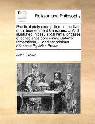 Book cover for Practical Piety Exemplified, in the Lives of Thirteen Eminent Christians, ... and Illustrated in Casuistical Hints, or Cases of Conscience Concerning Satan's Temptations, ... and Scandalous Offences. by John Brown, ...