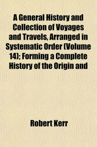 Cover of A General History and Collection of Voyages and Travels, Arranged in Systematic Order (Volume 14); Forming a Complete History of the Origin and