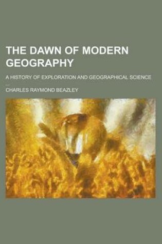 Cover of The Dawn of Modern Geography; A History of Exploration and Geographical Science ...