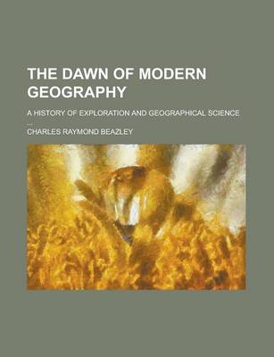 Book cover for The Dawn of Modern Geography; A History of Exploration and Geographical Science ...