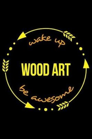 Cover of Wake Up Wood Art Be Awesome Cool Notebook for Woodworking Hobbyists, College Ruled Journal