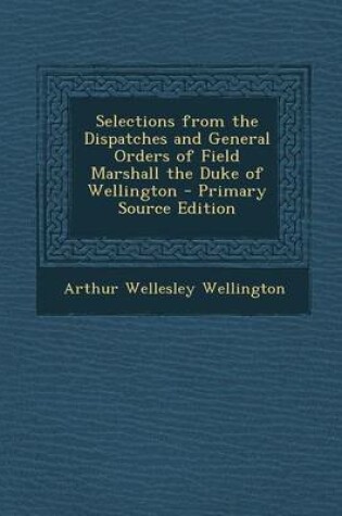 Cover of Selections from the Dispatches and General Orders of Field Marshall the Duke of Wellington - Primary Source Edition