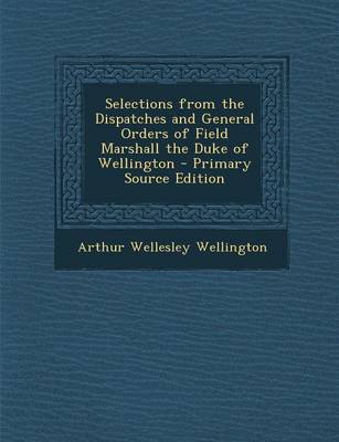 Book cover for Selections from the Dispatches and General Orders of Field Marshall the Duke of Wellington - Primary Source Edition