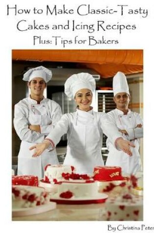 Cover of How to Make Classic -Tasty Cakes and Icing Recipes Plus Tips for Bakers