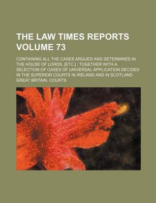 Book cover for The Law Times Reports Volume 73; Containing All the Cases Argued and Determined in the House of Lords, [Etc.] Together with a Selection of Cases of Universal Application Decided in the Superior Courts in Ireland and in Scotland