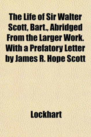 Cover of The Life of Sir Walter Scott, Bart., Abridged from the Larger Work. with a Prefatory Letter by James R. Hope Scott