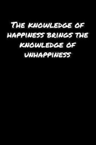 Cover of The Knowledge Of Happiness Brings The Knowledge Of Unhappiness