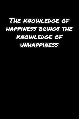 Book cover for The Knowledge Of Happiness Brings The Knowledge Of Unhappiness