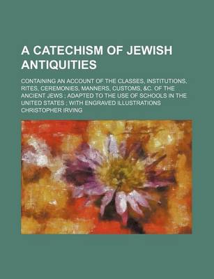 Book cover for A Catechism of Jewish Antiquities; Containing an Account of the Classes, Institutions, Rites, Ceremonies, Manners, Customs, &C. of the Ancient Jews Adapted to the Use of Schools in the United States with Engraved Illustrations